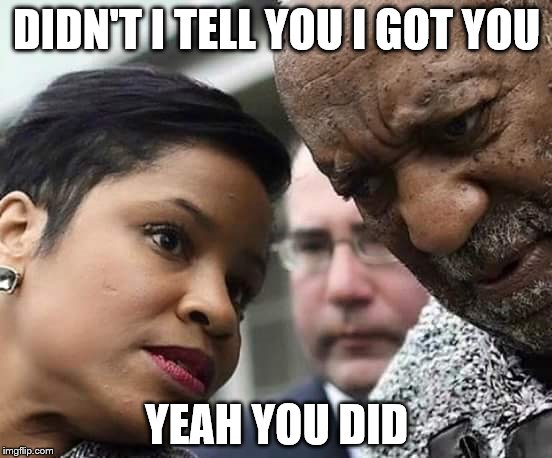 DIDN'T I TELL YOU I GOT YOU; YEAH YOU DID | image tagged in bill cosby,monique pressley,not guilty | made w/ Imgflip meme maker