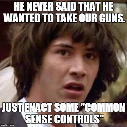 Conspiracy Keanu Meme | HE NEVER SAID THAT HE WANTED TO TAKE OUR GUNS. JUST ENACT SOME "COMMON SENSE CONTROLS" | image tagged in memes,conspiracy keanu | made w/ Imgflip meme maker