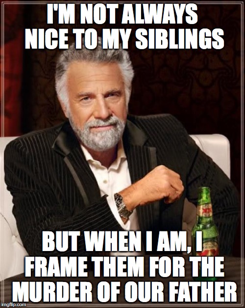 The Most Interesting Man In The World | I'M NOT ALWAYS NICE TO MY SIBLINGS; BUT WHEN I AM, I FRAME THEM FOR THE MURDER OF OUR FATHER | image tagged in memes,the most interesting man in the world | made w/ Imgflip meme maker
