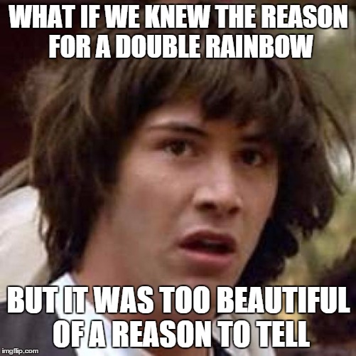 Conspiracy Keanu Meme | WHAT IF WE KNEW THE REASON FOR A DOUBLE RAINBOW; BUT IT WAS TOO BEAUTIFUL OF A REASON TO TELL | image tagged in memes,conspiracy keanu | made w/ Imgflip meme maker