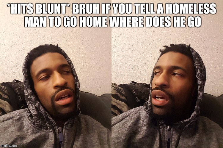 *HITS BLUNT* BRUH IF YOU TELL A HOMELESS MAN TO GO HOME WHERE DOES HE GO | image tagged in hits blunt | made w/ Imgflip meme maker