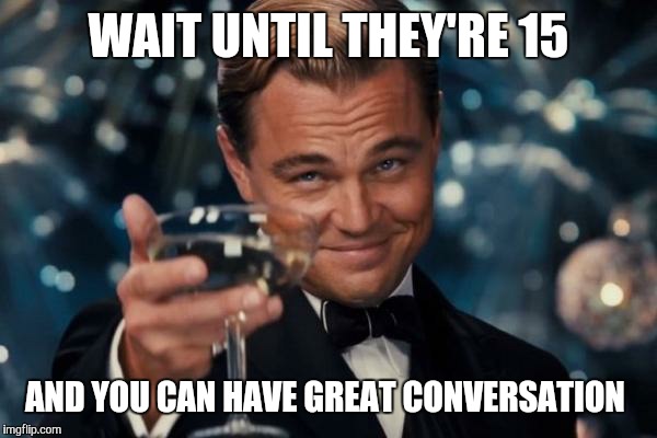 Leonardo Dicaprio Cheers Meme | WAIT UNTIL THEY'RE 15 AND YOU CAN HAVE GREAT CONVERSATION | image tagged in memes,leonardo dicaprio cheers | made w/ Imgflip meme maker