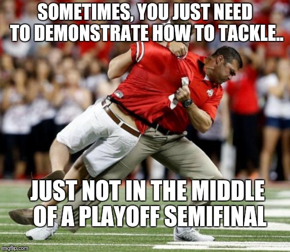 osu coach | SOMETIMES, YOU JUST NEED TO DEMONSTRATE HOW TO TACKLE.. JUST NOT IN THE MIDDLE OF A PLAYOFF SEMIFINAL | image tagged in osu coach | made w/ Imgflip meme maker