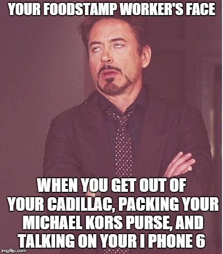 Face You Make Robert Downey Jr Meme | YOUR FOODSTAMP WORKER'S FACE; WHEN YOU GET OUT OF YOUR CADILLAC, PACKING YOUR MICHAEL KORS PURSE, AND TALKING ON YOUR I PHONE 6 | image tagged in memes,face you make robert downey jr | made w/ Imgflip meme maker