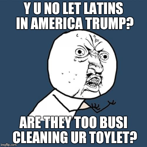 Y U No | Y U NO LET LATINS IN AMERICA TRUMP? ARE THEY TOO BUSI CLEANING UR TOYLET? | image tagged in memes,y u no | made w/ Imgflip meme maker