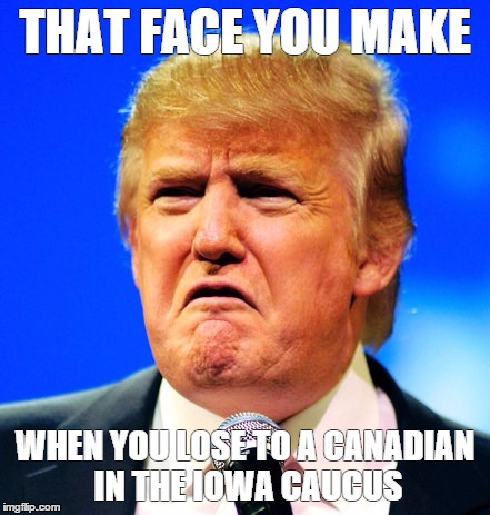 Loser | THAT FACE YOU MAKE; WHEN YOU LOSE TO A CANADIAN IN THE IOWA CAUCUS | image tagged in donald trump,loser,ted cruz,canadian,iowa,caucus | made w/ Imgflip meme maker