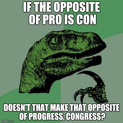 Philosoraptor | IF THE OPPOSITE OF PRO IS CON; DOESN'T THAT MAKE THAT OPPOSITE OF PROGRESS, CONGRESS? | image tagged in memes,philosoraptor | made w/ Imgflip meme maker