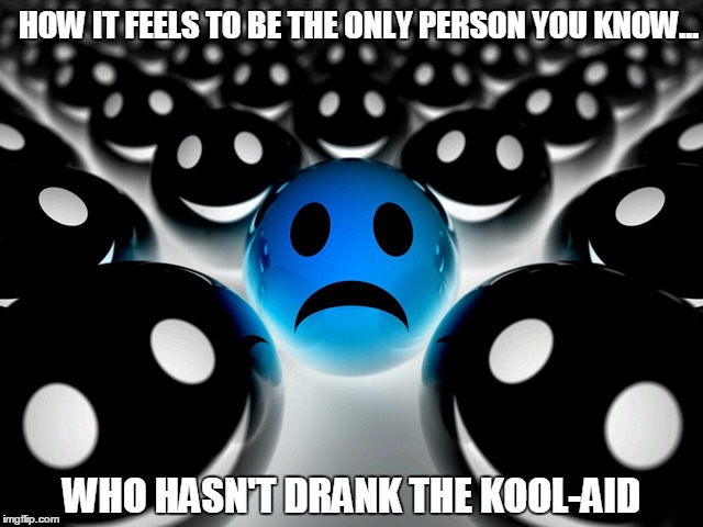 HOW IT FEELS TO BE THE ONLY PERSON YOU KNOW... WHO HASN'T DRANK THE KOOL-AID | image tagged in awake | made w/ Imgflip meme maker