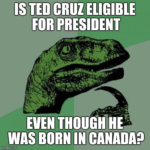 Philosoraptor Meme | IS TED CRUZ ELIGIBLE FOR PRESIDENT; EVEN THOUGH HE WAS BORN IN CANADA? | image tagged in memes,philosoraptor | made w/ Imgflip meme maker