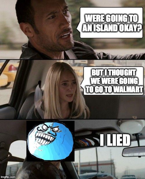The Rock Driving Meme | WERE GOING TO AN ISLAND OKAY? BUT I THOUGHT WE WERE GOING TO GO TO WALMART; I LIED | image tagged in memes,the rock driving | made w/ Imgflip meme maker