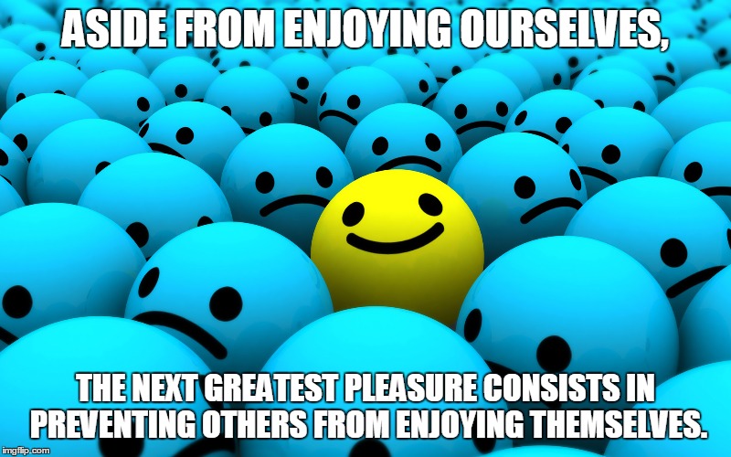 that's what police are for | ASIDE FROM ENJOYING OURSELVES, THE NEXT GREATEST PLEASURE CONSISTS IN PREVENTING OTHERS FROM ENJOYING THEMSELVES. | image tagged in happy | made w/ Imgflip meme maker