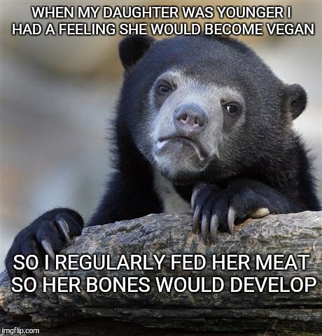 My teenaged daughter recently became Vegan.  I knew it was coming. | WHEN MY DAUGHTER WAS YOUNGER I HAD A FEELING SHE WOULD BECOME VEGAN; SO I REGULARLY FED HER MEAT SO HER BONES WOULD DEVELOP | image tagged in memes,confession bear,veganism,vegan,teenagers,parenting | made w/ Imgflip meme maker