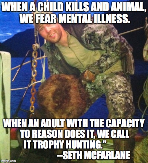 Trophy Hunting | WHEN A CHILD KILLS AND ANIMAL, WE FEAR MENTAL ILLNESS. WHEN AN ADULT WITH THE CAPACITY TO REASON DOES IT, WE CALL IT TROPHY HUNTING."
                                --SETH MCFARLANE | image tagged in trophy | made w/ Imgflip meme maker