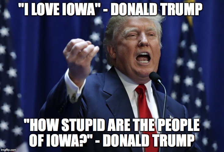 Trump | "I LOVE IOWA" - DONALD TRUMP; "HOW STUPID ARE THE PEOPLE OF IOWA?" - DONALD TRUMP | image tagged in trump | made w/ Imgflip meme maker