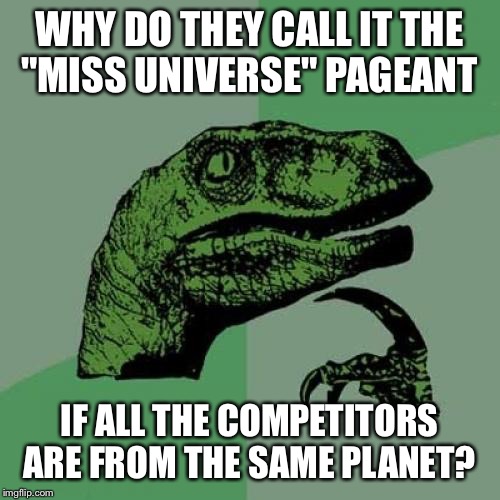 Philosoraptor Meme | WHY DO THEY CALL IT THE "MISS UNIVERSE" PAGEANT; IF ALL THE COMPETITORS ARE FROM THE SAME PLANET? | image tagged in memes,philosoraptor | made w/ Imgflip meme maker
