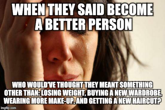 First World Problems Meme | WHEN THEY SAID BECOME A BETTER PERSON; WHO WOULD'VE THOUGHT THEY MEANT SOMETHING OTHER THAN: LOSING WEIGHT, BUYING A NEW WARDROBE, WEARING MORE MAKE-UP, AND GETTING A NEW HAIRCUT? | image tagged in memes,first world problems | made w/ Imgflip meme maker