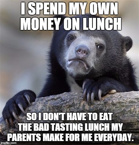I don't want to hurt their feelings, but the lunch they make for me is so bad | I SPEND MY OWN MONEY ON LUNCH; SO I DON'T HAVE TO EAT THE BAD TASTING LUNCH MY PARENTS MAKE FOR ME EVERYDAY. | image tagged in memes,confession bear | made w/ Imgflip meme maker