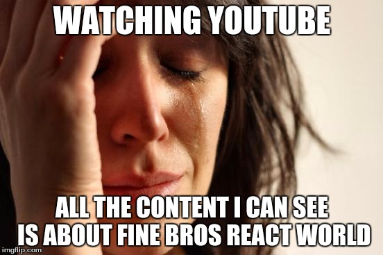 First World Problems | WATCHING YOUTUBE; ALL THE CONTENT I CAN SEE IS ABOUT FINE BROS REACT WORLD | image tagged in memes,first world problems | made w/ Imgflip meme maker