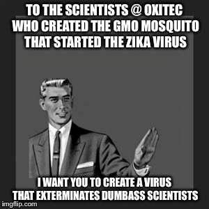 Kill Yourself Guy | TO THE SCIENTISTS @ OXITEC WHO CREATED THE GMO MOSQUITO THAT STARTED THE ZIKA VIRUS; I WANT YOU TO CREATE A VIRUS THAT EXTERMINATES DUMBASS SCIENTISTS | image tagged in memes,kill yourself guy | made w/ Imgflip meme maker