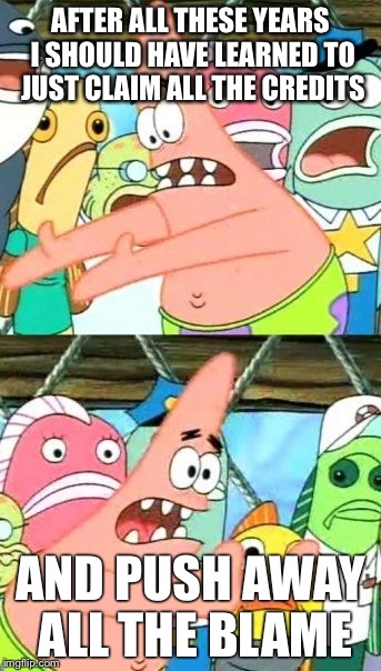 Put It Somewhere Else Patrick | AFTER ALL THESE YEARS I SHOULD HAVE LEARNED TO JUST CLAIM ALL THE CREDITS; AND PUSH AWAY ALL THE BLAME | image tagged in memes,put it somewhere else patrick | made w/ Imgflip meme maker