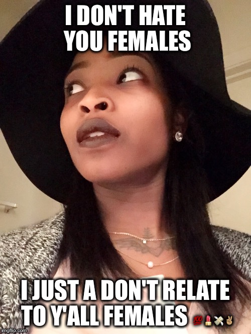 I DON'T HATE YOU FEMALES; I JUST A DON'T RELATE TO Y'ALL FEMALES 💯💄💸✌🏽️ | image tagged in bye felicia,just chillin',dumb and dumber,money money,clever girl,level | made w/ Imgflip meme maker