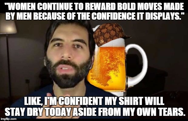 "WOMEN CONTINUE TO REWARD BOLD MOVES MADE BY MEN BECAUSE OF THE CONFIDENCE IT DISPLAYS."; LIKE, I'M CONFIDENT MY SHIRT WILL STAY DRY TODAY ASIDE FROM MY OWN TEARS. | image tagged in scumbag | made w/ Imgflip meme maker