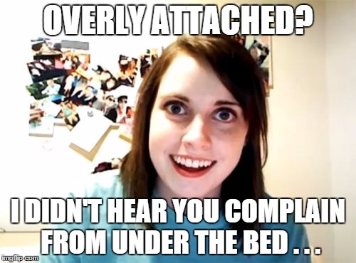 Overly Attached Girlfriend | OVERLY ATTACHED? I DIDN'T HEAR YOU COMPLAIN FROM UNDER THE BED . . . | image tagged in memes,overly attached girlfriend | made w/ Imgflip meme maker