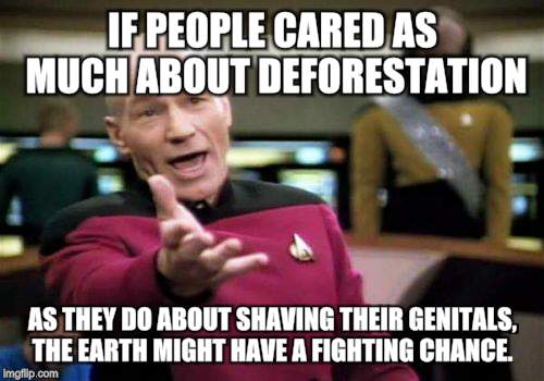 Picard Wtf Meme | IF PEOPLE CARED AS MUCH ABOUT DEFORESTATION; AS THEY DO ABOUT SHAVING THEIR GENITALS, THE EARTH MIGHT HAVE A FIGHTING CHANCE. | image tagged in memes,picard wtf | made w/ Imgflip meme maker