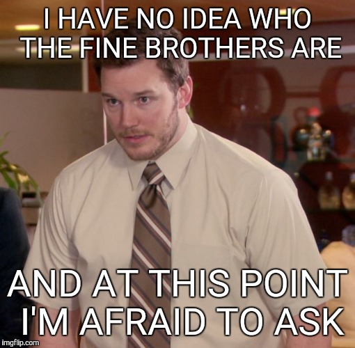 I stopped watching TV and main stream news.   I think this has to do with YouTube and reddit. | I HAVE NO IDEA WHO THE FINE BROTHERS ARE; AND AT THIS POINT I'M AFRAID TO ASK | image tagged in afraid to ask,youtube,reddit,tv | made w/ Imgflip meme maker