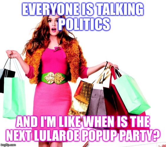 Shoppinglady | EVERYONE IS TALKING POLITICS; AND I'M LIKE WHEN IS THE NEXT LULAROE POPUP PARTY? | image tagged in shoppinglady | made w/ Imgflip meme maker