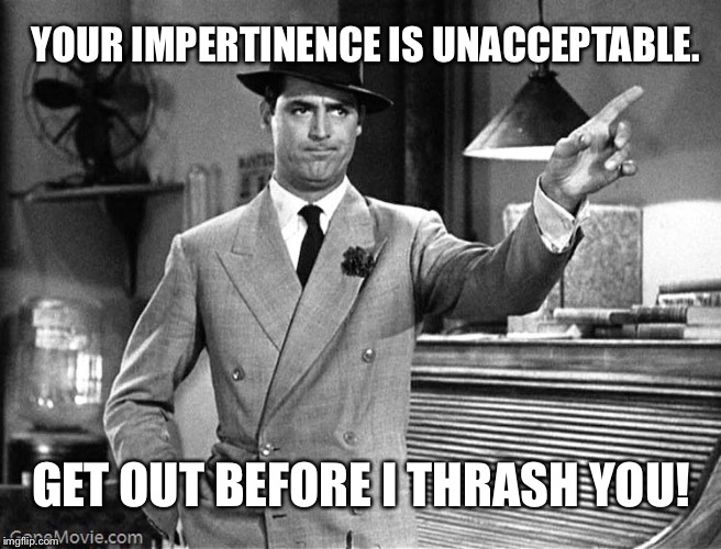 Get Out! (as done by a gentleman) | YOUR IMPERTINENCE IS UNACCEPTABLE. GET OUT BEFORE I THRASH YOU! | image tagged in get out,carey grant,gentlemanly get out,thrash you | made w/ Imgflip meme maker
