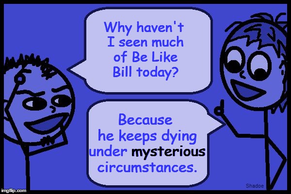 Why? Because. | Because he keeps dying under mysterious circumstances. Why haven't I seen much of Be Like Bill today? mysterious | image tagged in why because,don't be like bill,stick figure,original meme | made w/ Imgflip meme maker