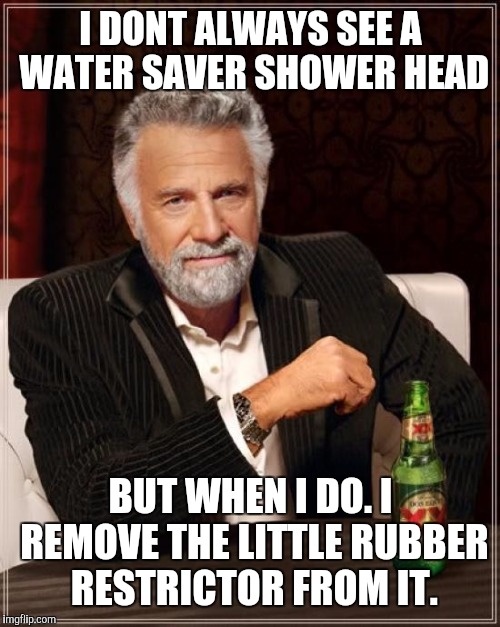 The Most Interesting Man In The World Meme | I DONT ALWAYS SEE A WATER SAVER SHOWER HEAD BUT WHEN I DO. I REMOVE THE LITTLE RUBBER RESTRICTOR FROM IT. | image tagged in memes,the most interesting man in the world | made w/ Imgflip meme maker