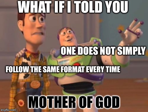 X, X Everywhere Meme | WHAT IF I TOLD YOU MOTHER OF GOD ONE DOES NOT SIMPLY FOLLOW THE SAME FORMAT EVERY TIME | image tagged in memes,x x everywhere | made w/ Imgflip meme maker