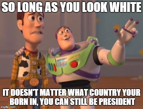 Republicans, Republicans Everywhere - Not Asking For Ted's Birth Certificate | SO LONG AS YOU LOOK WHITE; IT DOESN'T MATTER WHAT COUNTRY YOUR BORN IN, YOU CAN STILL BE PRESIDENT | image tagged in memes,republicans,teabaggers,ted cruz,presidential race,x x everywhere | made w/ Imgflip meme maker