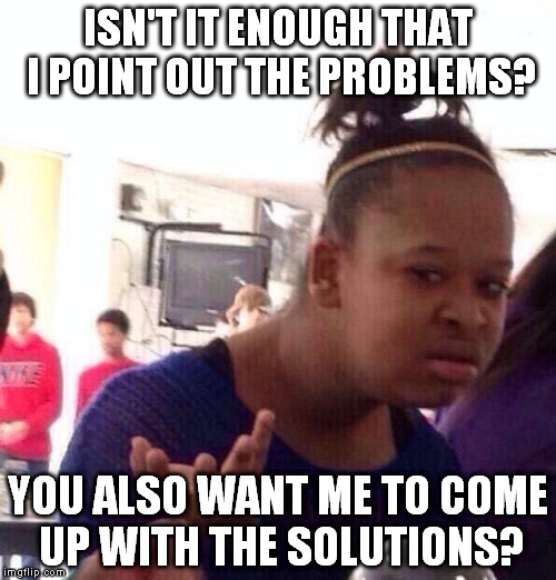 Black Girl Wat Meme | ISN'T IT ENOUGH THAT I POINT OUT THE PROBLEMS? YOU ALSO WANT ME TO COME UP WITH THE SOLUTIONS? | image tagged in memes,black girl wat | made w/ Imgflip meme maker
