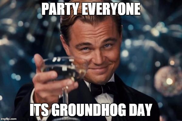 Leonardo Dicaprio Cheers Meme | PARTY EVERYONE ITS GROUNDHOG DAY | image tagged in memes,leonardo dicaprio cheers | made w/ Imgflip meme maker