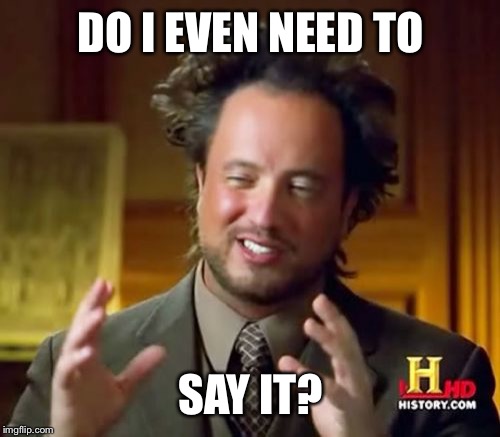 Ancient Aliens Meme | DO I EVEN NEED TO SAY IT? | image tagged in memes,ancient aliens | made w/ Imgflip meme maker