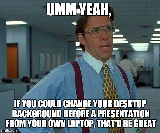 That Would Be Great | UMM YEAH, IF YOU COULD CHANGE YOUR DESKTOP BACKGROUND BEFORE A PRESENTATION FROM YOUR OWN LAPTOP, THAT'D BE GREAT | image tagged in memes,that would be great | made w/ Imgflip meme maker
