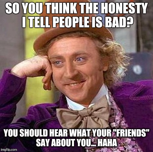 Creepy Condescending Wonka | SO YOU THINK THE HONESTY I TELL PEOPLE IS BAD? YOU SHOULD HEAR WHAT YOUR "FRIENDS" SAY ABOUT YOU... HAHA | image tagged in memes,creepy condescending wonka | made w/ Imgflip meme maker