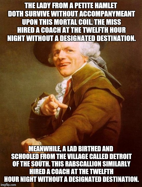 Don't stop... Believin'... Hold on to the feeling. | THE LADY FROM A PETITE HAMLET DOTH SURVIVE WITHOUT ACCOMPANYMEANT UPON THIS MORTAL COIL. THE MISS HIRED A COACH AT THE TWELFTH HOUR NIGHT WITHOUT A DESIGNATED DESTINATION. MEANWHILE, A LAD BIRTHED AND SCHOOLED FROM THE VILLAGE CALLED DETROIT OF THE SOUTH. THIS RABSCALLION SIMILARLY HIRED A COACH AT THE TWELFTH HOUR NIGHT WITHOUT A DESIGNATED DESTINATION. | image tagged in memes,joseph ducreux,journey,funny meme,song lyrics | made w/ Imgflip meme maker