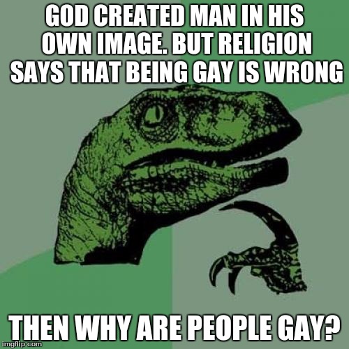 Philosoraptor | GOD CREATED MAN IN HIS OWN IMAGE. BUT RELIGION SAYS THAT BEING GAY IS WRONG; THEN WHY ARE PEOPLE GAY? | image tagged in memes,philosoraptor | made w/ Imgflip meme maker