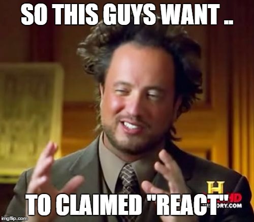 "REACT" | SO THIS GUYS WANT .. TO CLAIMED "REACT" | image tagged in memes,ancient aliens,finebros,react | made w/ Imgflip meme maker