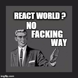 REACT WORLD ? | REACT WORLD ? NO; FACKING; WAY | image tagged in memes,kill yourself guy,react,world,finebros | made w/ Imgflip meme maker