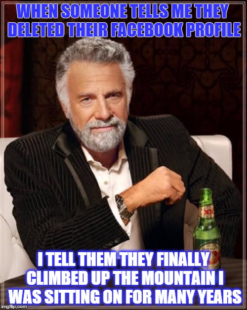 The Most Interesting Man In The World Meme | WHEN SOMEONE TELLS ME THEY DELETED THEIR FACEBOOK PROFILE; I TELL THEM THEY FINALLY CLIMBED UP THE MOUNTAIN I WAS SITTING ON FOR MANY YEARS | image tagged in memes,the most interesting man in the world,facebook,deleted,freedom | made w/ Imgflip meme maker