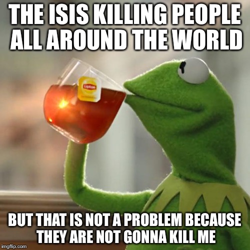 But That's None Of My Business | THE ISIS KILLING PEOPLE ALL AROUND THE WORLD; BUT THAT IS NOT A PROBLEM BECAUSE THEY ARE NOT GONNA KILL ME | image tagged in memes,but thats none of my business,kermit the frog | made w/ Imgflip meme maker