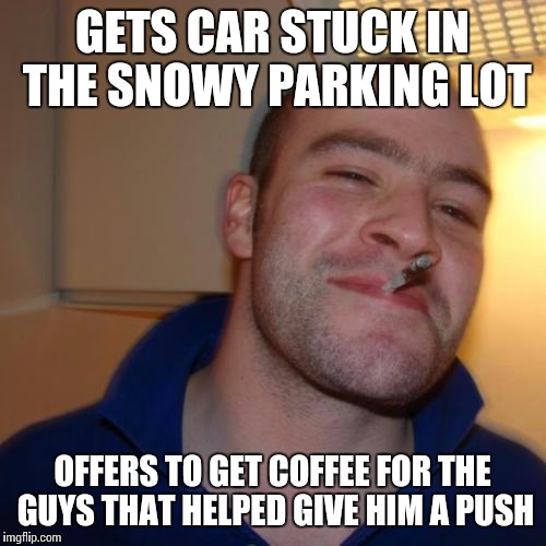 Good Guy Greg | GETS CAR STUCK IN THE SNOWY PARKING LOT; OFFERS TO GET COFFEE FOR THE GUYS THAT HELPED GIVE HIM A PUSH | image tagged in memes,good guy greg,AdviceAnimals | made w/ Imgflip meme maker