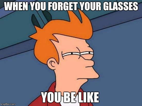 Futurama Fry | WHEN YOU FORGET YOUR GLASSES; YOU BE LIKE | image tagged in memes,futurama fry | made w/ Imgflip meme maker