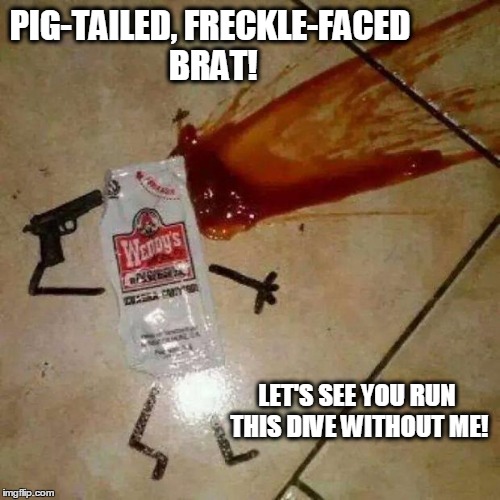 suicide | PIG-TAILED, FRECKLE-FACED BRAT! LET'S SEE YOU RUN THIS DIVE WITHOUT ME! | image tagged in suicide | made w/ Imgflip meme maker