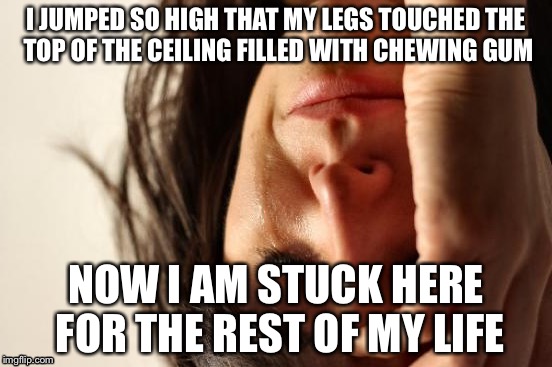 First World Problems | I JUMPED SO HIGH THAT MY LEGS TOUCHED THE TOP OF THE CEILING FILLED WITH CHEWING GUM; NOW I AM STUCK HERE FOR THE REST OF MY LIFE | image tagged in memes,first world problems | made w/ Imgflip meme maker